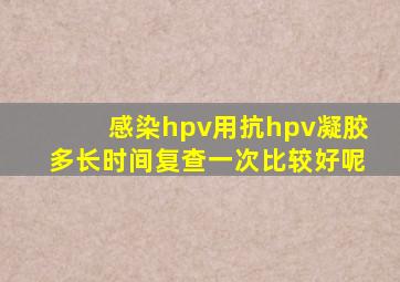 感染hpv用抗hpv凝胶多长时间复查一次比较好呢