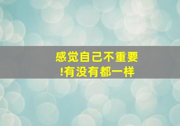 感觉自己不重要!有没有都一样