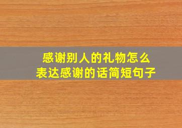 感谢别人的礼物怎么表达感谢的话简短句子