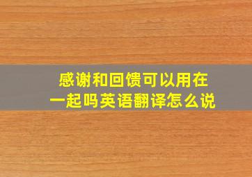 感谢和回馈可以用在一起吗英语翻译怎么说