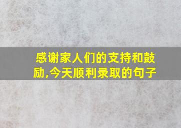 感谢家人们的支持和鼓励,今天顺利录取的句子