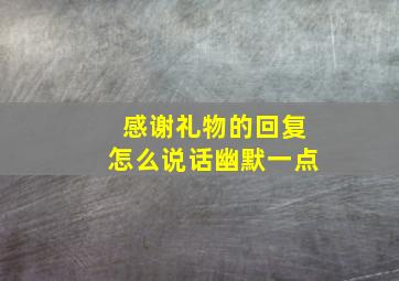 感谢礼物的回复怎么说话幽默一点