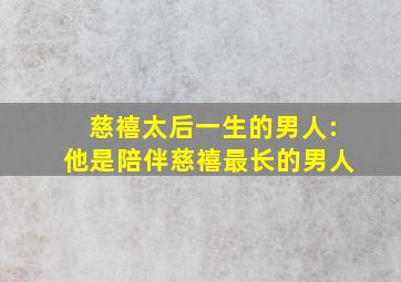 慈禧太后一生的男人:他是陪伴慈禧最长的男人