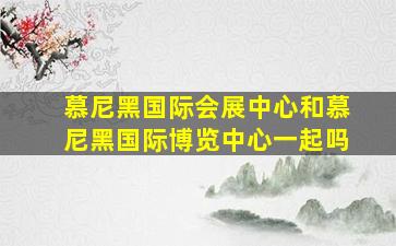 慕尼黑国际会展中心和慕尼黑国际博览中心一起吗