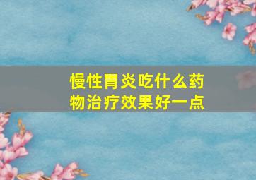 慢性胃炎吃什么药物治疗效果好一点