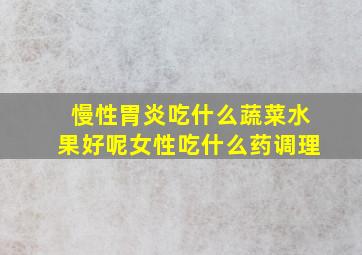 慢性胃炎吃什么蔬菜水果好呢女性吃什么药调理