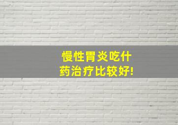 慢性胃炎吃什药治疗比较好!