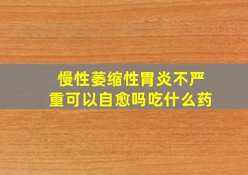 慢性萎缩性胃炎不严重可以自愈吗吃什么药