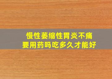 慢性萎缩性胃炎不痛要用药吗吃多久才能好