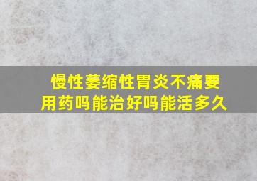 慢性萎缩性胃炎不痛要用药吗能治好吗能活多久