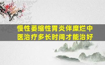 慢性萎缩性胃炎伴糜烂中医治疗多长时间才能治好