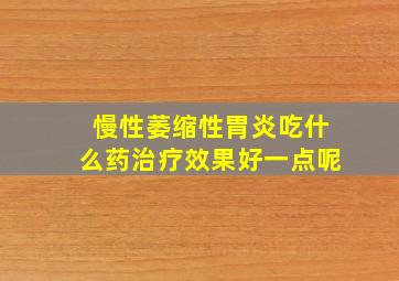 慢性萎缩性胃炎吃什么药治疗效果好一点呢