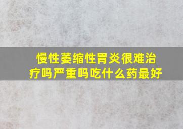 慢性萎缩性胃炎很难治疗吗严重吗吃什么药最好