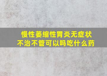 慢性萎缩性胃炎无症状不治不管可以吗吃什么药