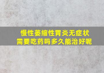 慢性萎缩性胃炎无症状需要吃药吗多久能治好呢