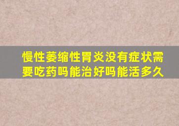 慢性萎缩性胃炎没有症状需要吃药吗能治好吗能活多久