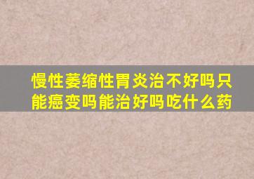 慢性萎缩性胃炎治不好吗只能癌变吗能治好吗吃什么药