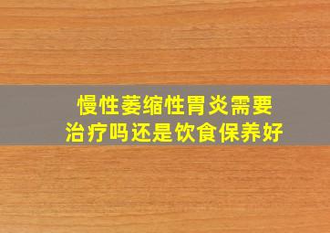 慢性萎缩性胃炎需要治疗吗还是饮食保养好