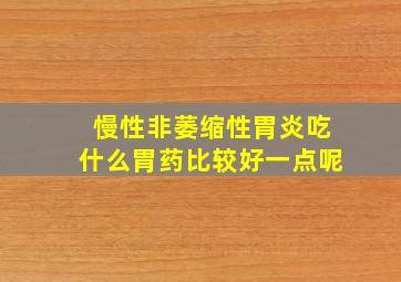 慢性非萎缩性胃炎吃什么胃药比较好一点呢