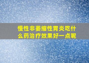 慢性非萎缩性胃炎吃什么药治疗效果好一点呢