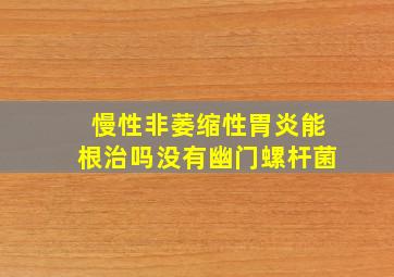 慢性非萎缩性胃炎能根治吗没有幽门螺杆菌