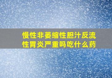 慢性非萎缩性胆汁反流性胃炎严重吗吃什么药