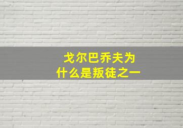 戈尔巴乔夫为什么是叛徒之一