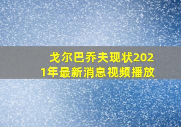 戈尔巴乔夫现状2021年最新消息视频播放