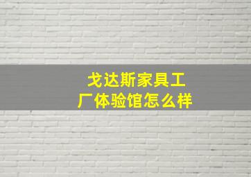 戈达斯家具工厂体验馆怎么样