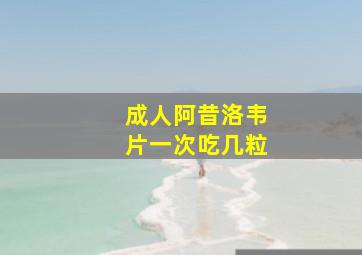 成人阿昔洛韦片一次吃几粒