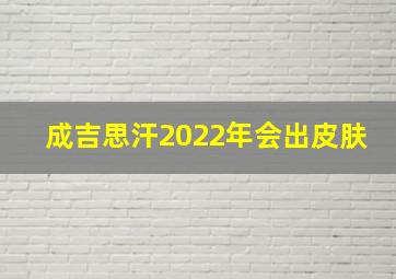 成吉思汗2022年会出皮肤