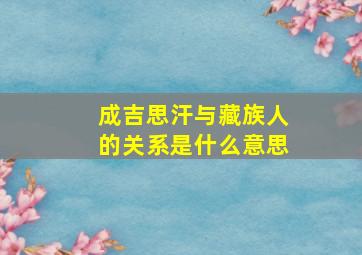 成吉思汗与藏族人的关系是什么意思