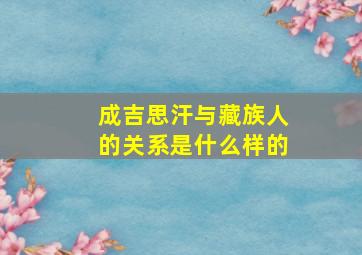 成吉思汗与藏族人的关系是什么样的