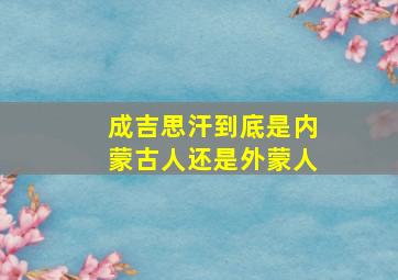 成吉思汗到底是内蒙古人还是外蒙人