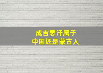 成吉思汗属于中国还是蒙古人