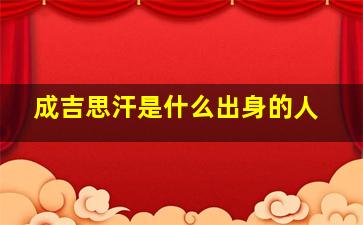 成吉思汗是什么出身的人