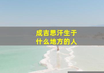 成吉思汗生于什么地方的人