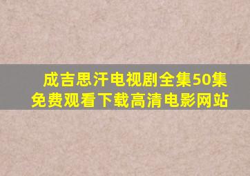 成吉思汗电视剧全集50集免费观看下载高清电影网站