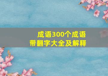 成语300个成语带翻字大全及解释