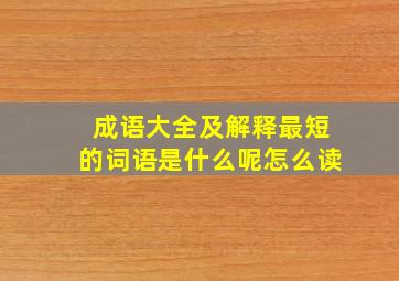 成语大全及解释最短的词语是什么呢怎么读