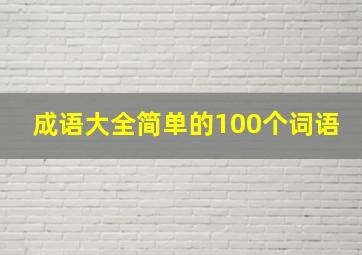 成语大全简单的100个词语