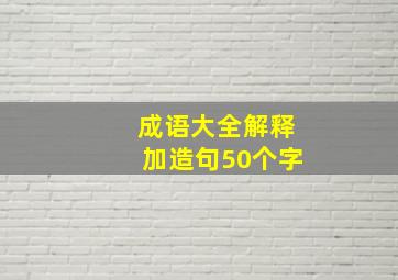 成语大全解释加造句50个字