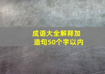 成语大全解释加造句50个字以内