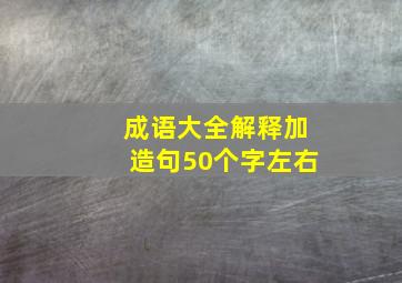 成语大全解释加造句50个字左右