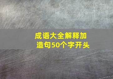 成语大全解释加造句50个字开头