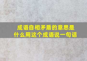 成语自相矛盾的意思是什么用这个成语说一句话