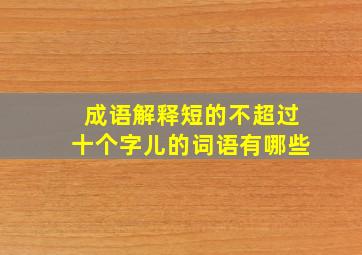 成语解释短的不超过十个字儿的词语有哪些