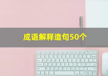 成语解释造句50个