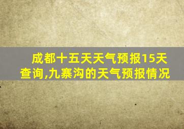 成都十五天天气预报15天查询,九寨沟的天气预报情况