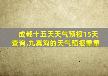 成都十五天天气预报15天查询,九寨沟的天气预报重重